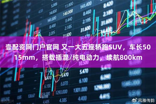 壹配资网门户官网 又一大五座轿跑SUV，车长5015mm，搭载插混/纯电动力，续航800km