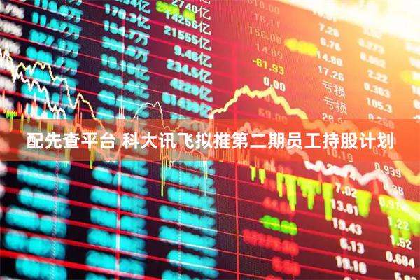 配先查平台 科大讯飞拟推第二期员工持股计划