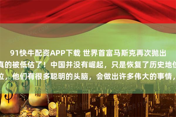 91快牛配资APP下载 世界首富马斯克再次抛出惊人言论，他坦言：中国真的被低估了！中国并没有崛起，只是恢复了历史地位，他们有很多聪明的头脑，会做出许多伟大的事情，DeepSeek就是其中之一