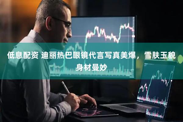 低息配资 迪丽热巴眼镜代言写真美爆，雪肤玉貌身材曼妙