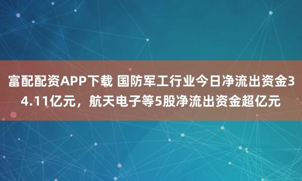 富配配资APP下载 国防军工行业今日净流出资金34.11亿元，航天电子等5股净流出资金超亿元