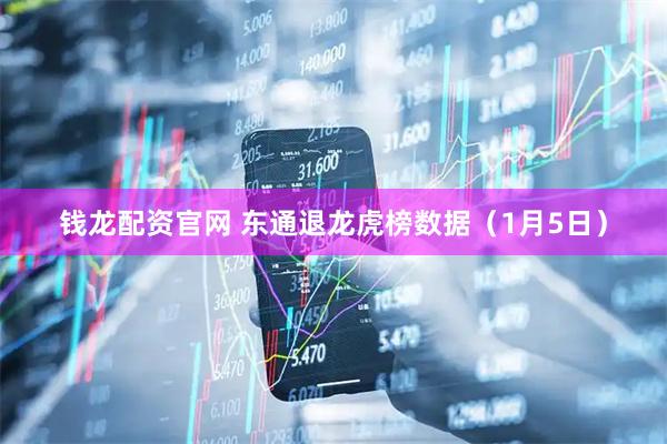 钱龙配资官网 东通退龙虎榜数据（1月5日）