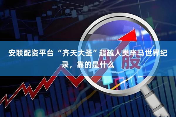 安联配资平台 “齐天大圣”超越人类半马世界纪录，靠的是什么