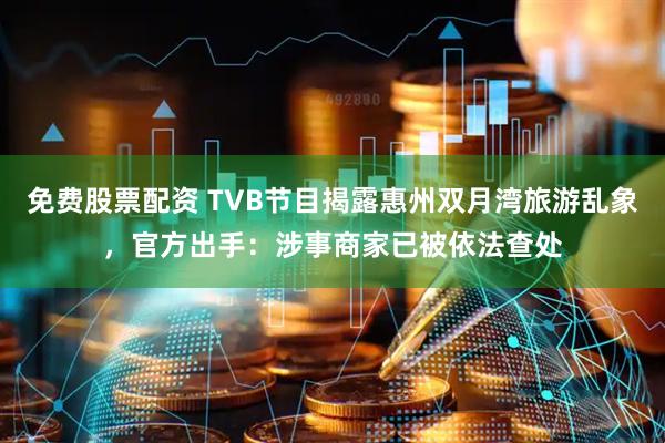 免费股票配资 TVB节目揭露惠州双月湾旅游乱象，官方出手：涉事商家已被依法查处