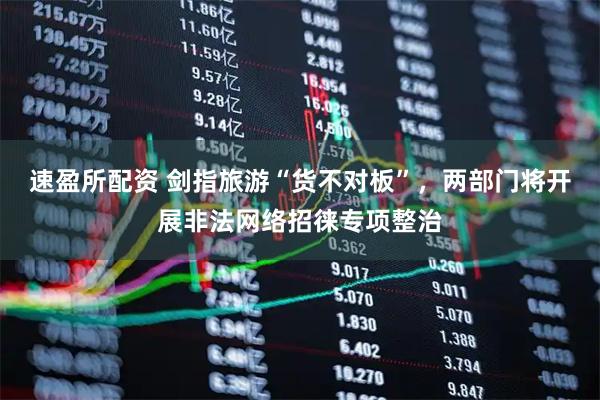 速盈所配资 剑指旅游“货不对板”，两部门将开展非法网络招徕专项整治