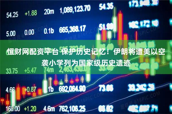 恒财网配资平台 保护历史记忆！伊朗将遭美以空袭小学列为国家级历史遗迹