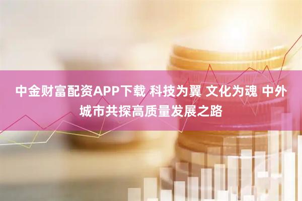 中金财富配资APP下载 科技为翼 文化为魂 中外城市共探高质量发展之路