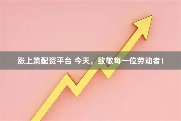 涨上策配资平台 今天，致敬每一位劳动者！