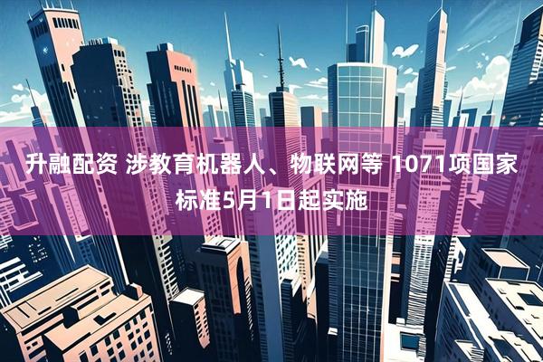 升融配资 涉教育机器人、物联网等 1071项国家标准5月1日起实施