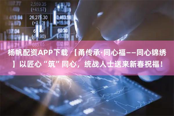 杨帆配资APP下载 【甬传承·同心福——同心锦绣】以匠心“筑”同心，统战人士送来新春祝福！