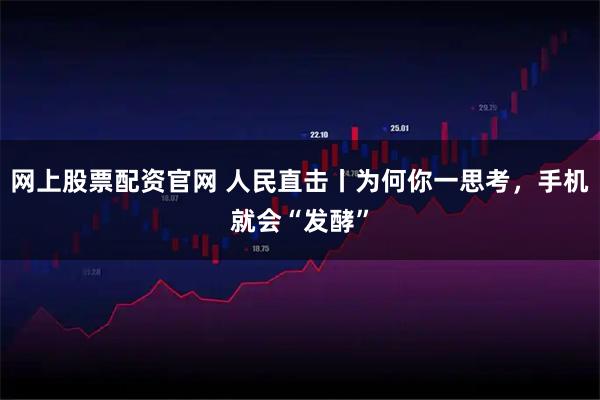 网上股票配资官网 人民直击丨为何你一思考，手机就会“发酵”