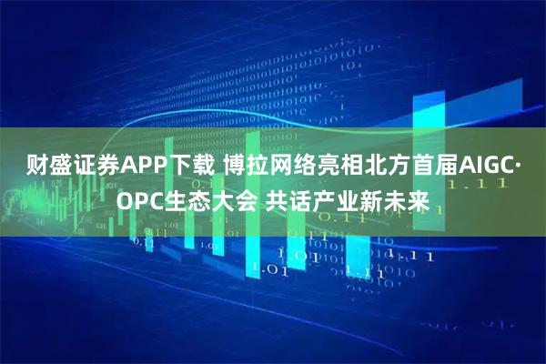 财盛证券APP下载 博拉网络亮相北方首届AIGC·OPC生态大会 共话产业新未来