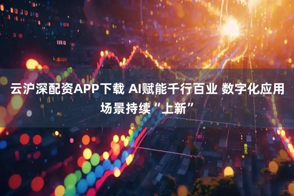 云沪深配资APP下载 AI赋能千行百业 数字化应用场景持续“上新”