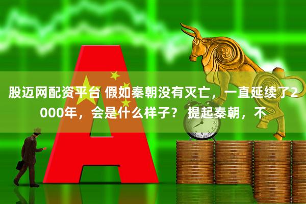 股迈网配资平台 假如秦朝没有灭亡,一直延续了2000年,会是什么样子? 提起秦朝,不