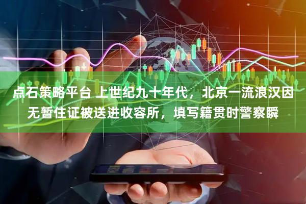 点石策略平台 上世纪九十年代，北京一流浪汉因无暂住证被送进收容所，填写籍贯时警察瞬