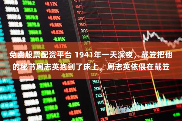 免费股票配资平台 1941年一天深夜，戴笠把他的秘书周志英抱到了床上，周志英依偎在戴笠
